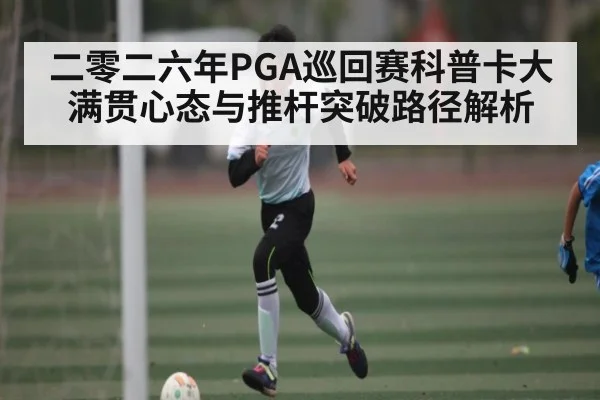 二零二六年PGA巡回赛科普卡大满贯心态与推杆突破路径解析