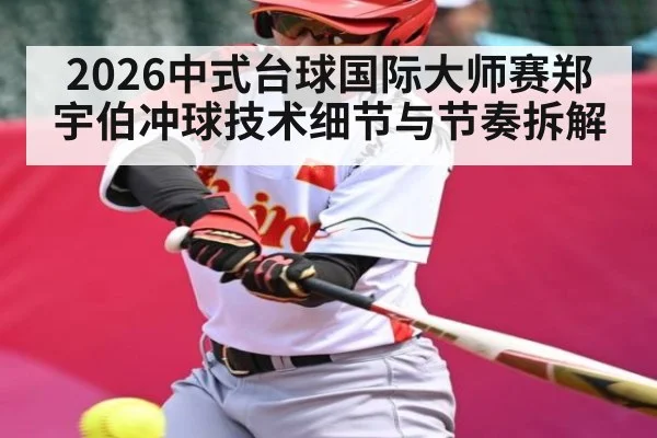 2026中式台球国际大师赛郑宇伯冲球技术细节与节奏拆解